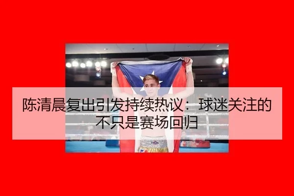 陈清晨复出引发持续热议：球迷关注的不只是赛场回归